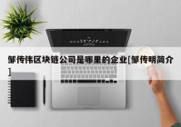 邹传伟区块链公司是哪里的企业[邹传明简介]