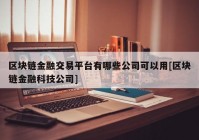 区块链金融交易平台有哪些公司可以用[区块链金融科技公司]