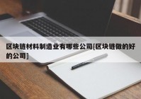 区块链材料制造业有哪些公司[区块链做的好的公司]