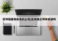 区块链最有前景的公司[区块链公司有前途吗]