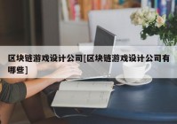 区块链游戏设计公司[区块链游戏设计公司有哪些]