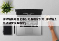 区块链新零售上市公司有哪些公司[区块链上市公司龙头有哪些]