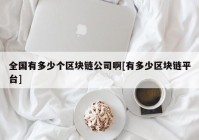 全国有多少个区块链公司啊[有多少区块链平台]