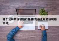 哪个公司的区块链产品最好[最正宗的区块链公司]