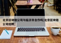 北京区块链公司与临沂市合作吗[北京区块链公司招聘]