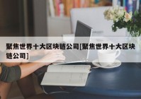 聚焦世界十大区块链公司[聚焦世界十大区块链公司]