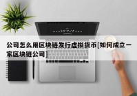 公司怎么用区块链发行虚拟货币[如何成立一家区块链公司]