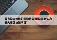 最有投资价值的区块链公司[投资2021年最火爆区块链项目]