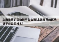 上海推荐的区块链平台公司[上海推荐的区块链平台公司排名]