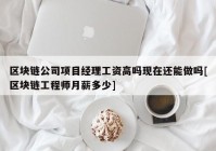 区块链公司项目经理工资高吗现在还能做吗[区块链工程师月薪多少]