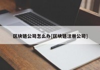 区块链公司怎么办[区块链注册公司]