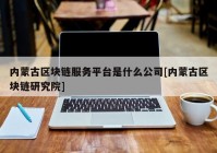 内蒙古区块链服务平台是什么公司[内蒙古区块链研究院]