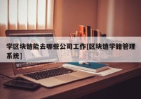 学区块链能去哪些公司工作[区块链学籍管理系统]