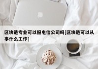 区块链专业可以报电信公司吗[区块链可以从事什么工作]