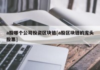 a股哪个公司投资区块链[a股区块链的龙头股票]