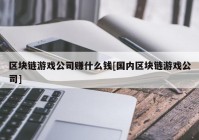 区块链游戏公司赚什么钱[国内区块链游戏公司]