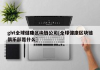 ght全球健康区块链公司[全球健康区块链俱乐部是什么]