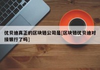 优贝迪真正的区块链公司是[区块链优贝迪对接银行了吗]