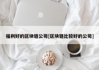 福利好的区块链公司[区块链比较好的公司]