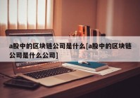 a股中的区块链公司是什么[a股中的区块链公司是什么公司]