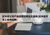 区块链公司产品经理招聘信息最新[区块链开发工程师招聘]